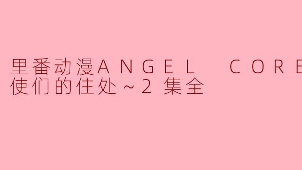 里番动漫《ANGEL CORE ～天使们的住处～》第二集主要讲了什么内容？